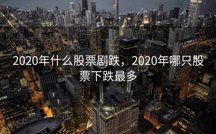 2020年什么股票剧跌，2020年哪只股票下跌最多