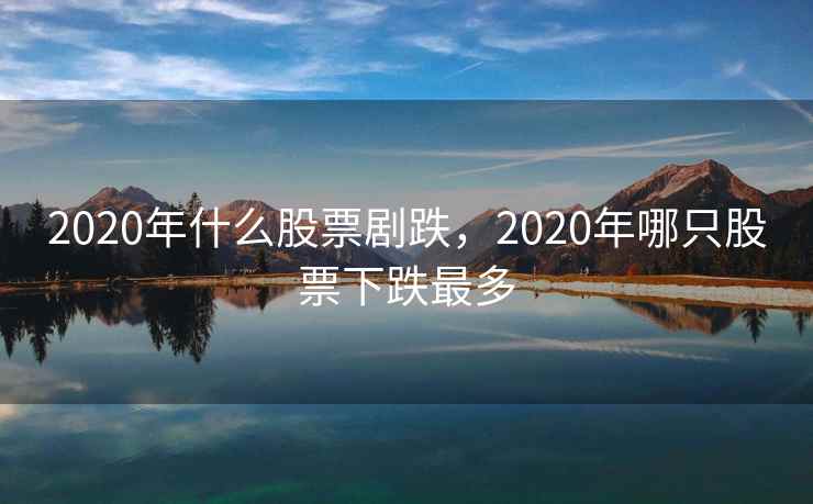 2020年什么股票剧跌，2020年哪只股票下跌最多