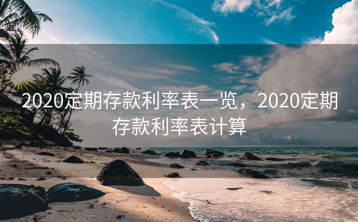 2020定期存款利率表一览，2020定期存款利率表计算