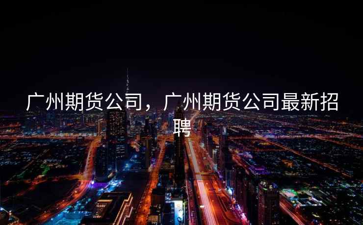 广州期货公司，广州期货公司最新招聘