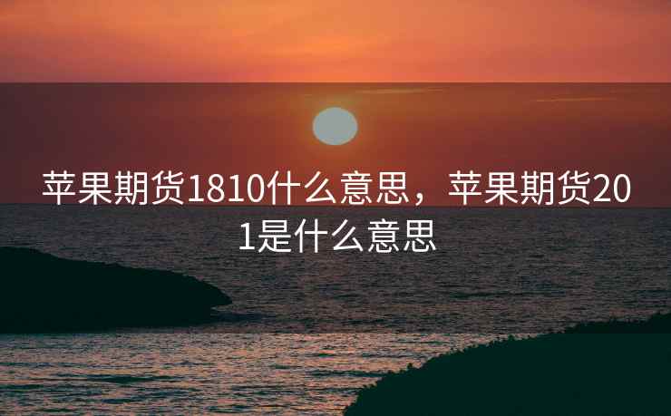 苹果期货1810什么意思,苹果期货201是什么意思