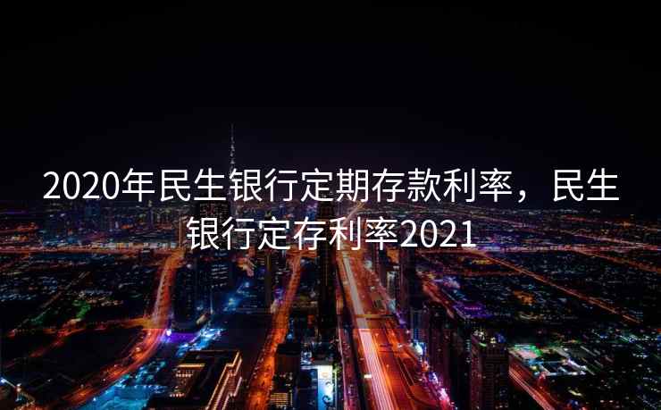 2020年民生银行定期存款利率,民生银行定存利率2021 2020年民生银行定期存款利率,民生银行定存利率2021