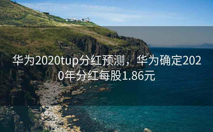 华为2020tup分红预测，华为确定2020年分红每股1.86元