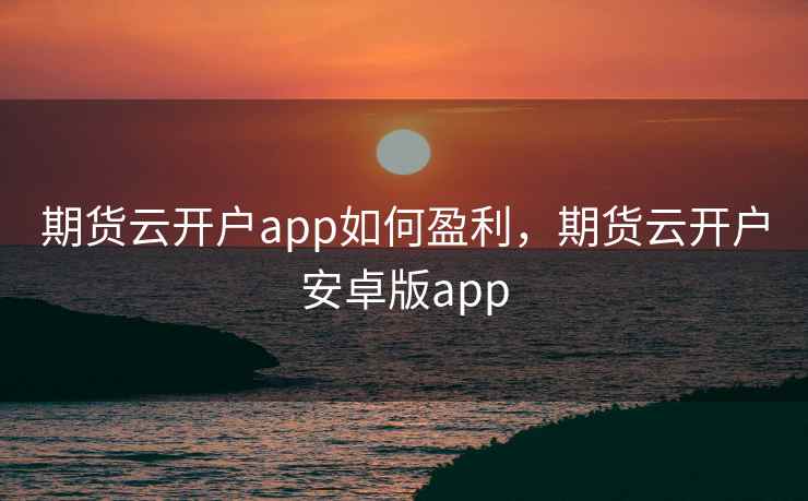 期货云开户app如何盈利，期货云开户安卓版app