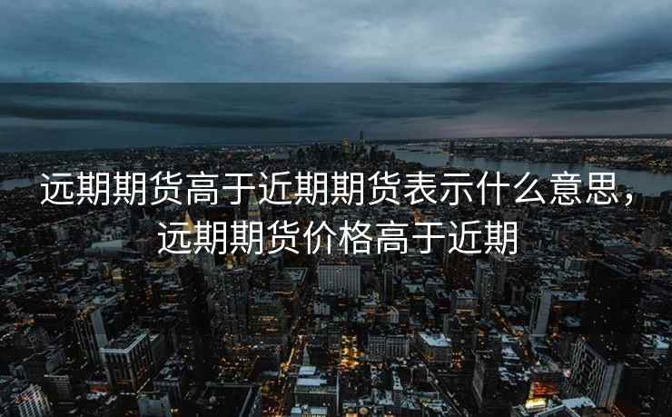 远期期货高于近期期货表示什么意思，远期期货价格高于近期
