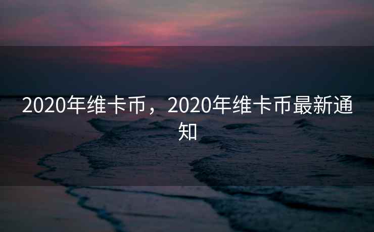2020年维卡币，2020年维卡币最新通知