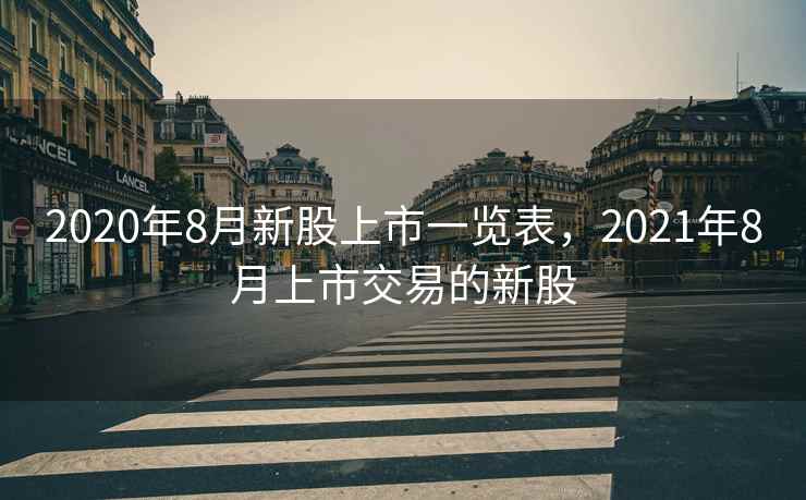 2020年8月新股上市一览表,2021年8月上市交易的新股 第1张 2020年8月新股上市一览表,2021年8月上市交易的新股 第1张