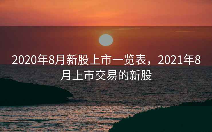 2020年8月新股上市一览表,2021年8月上市交易的新股 第2张 2020年8月新股上市一览表,2021年8月上市交易的新股 第2张