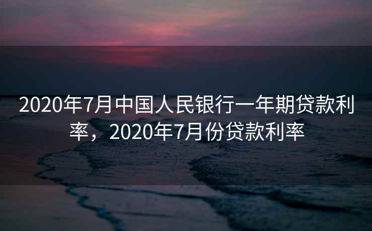 2020年7月中国人民银行一年期贷款利率,2020年7月份贷款利率