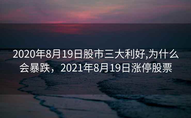 2020年8月19日股市三大利好,为什么会暴跌,2021年8月19日涨停股票