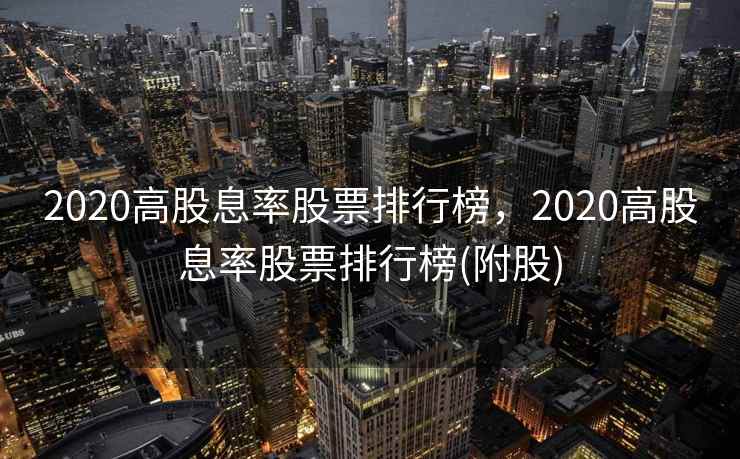 2020高股息率股票排行榜，2020高股息率股票排行榜(附股)