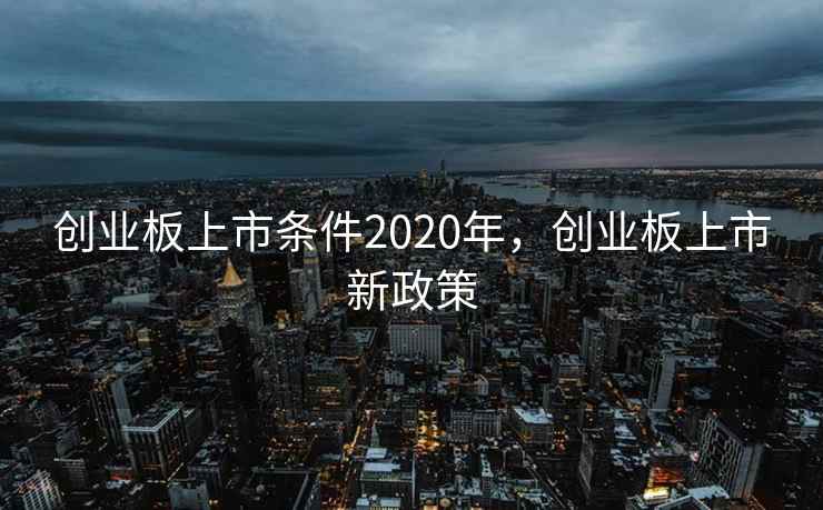 创业板上市条件2020年，创业板上市新政策