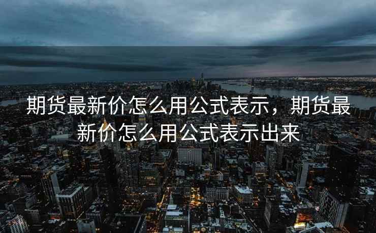 期货最新价怎么用公式表示，期货最新价怎么用公式表示出来