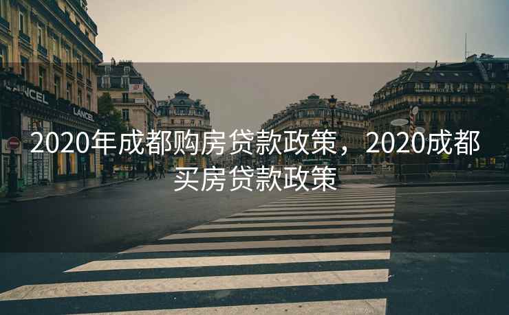 2020年成都购房贷款政策，2020成都买房贷款政策  第1张