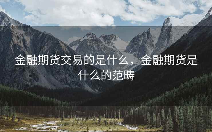 金融期货交易的是什么，金融期货是什么的范畴