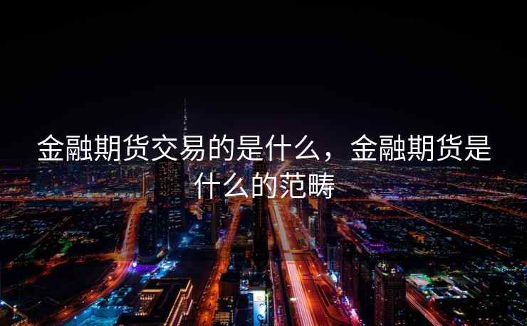 金融期货交易的是什么，金融期货是什么的范畴