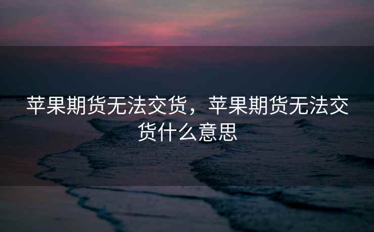 苹果期货无法交货，苹果期货无法交货什么意思