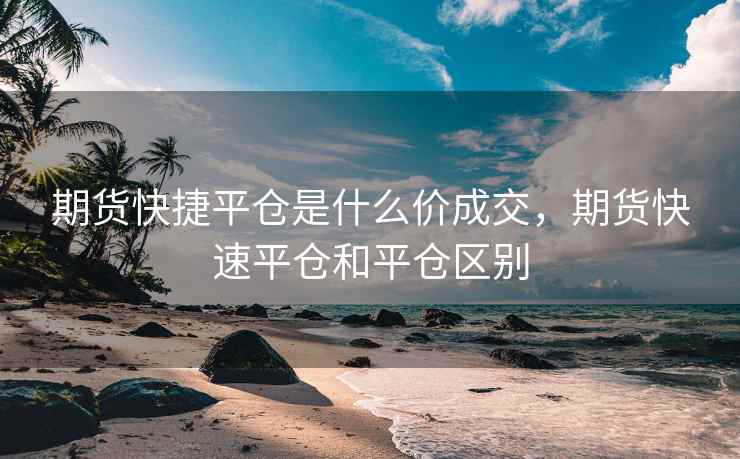 期货快捷平仓是什么价成交，期货快速平仓和平仓区别