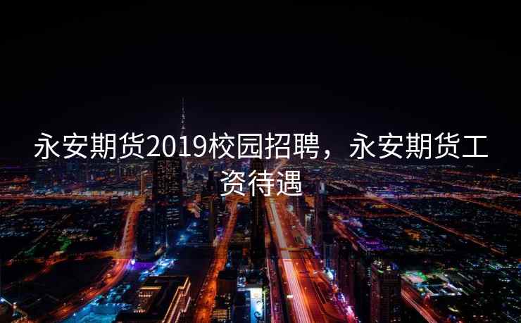 永安期货2019校园招聘，永安期货工资待遇