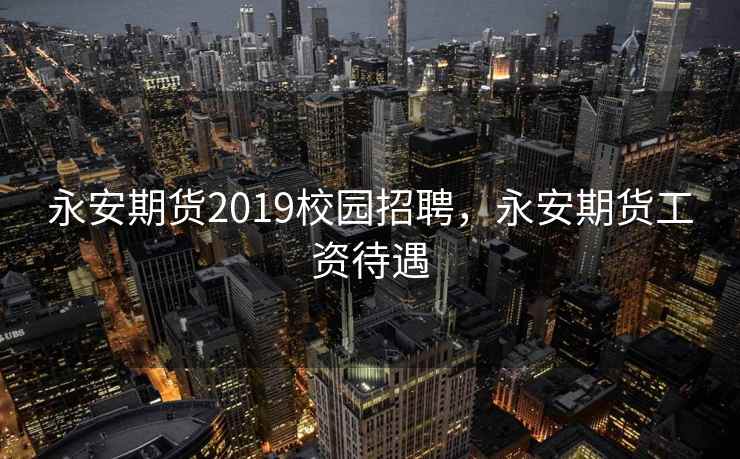 永安期货2019校园招聘，永安期货工资待遇