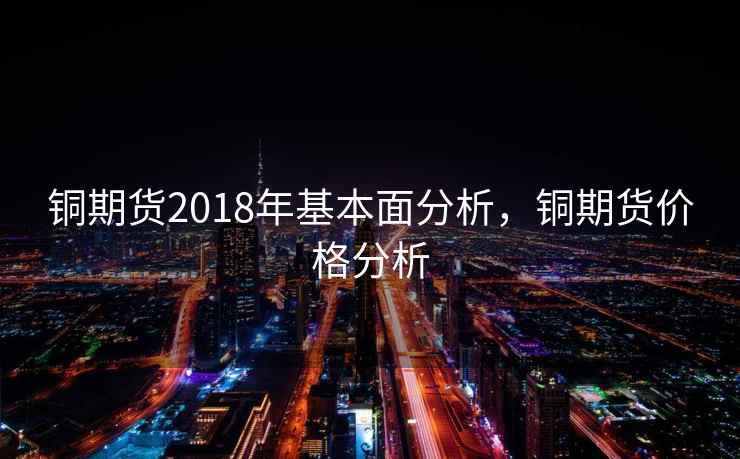 铜期货2018年基本面分析，铜期货价格分析