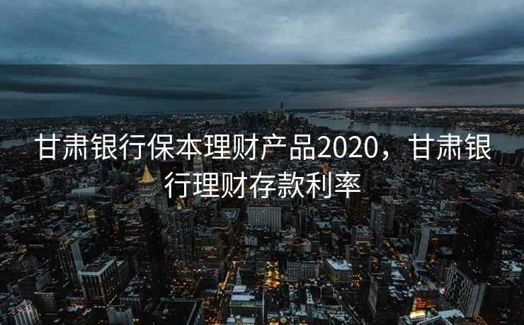 甘肃银行保本理财产品2020,甘肃银行理财存款利率