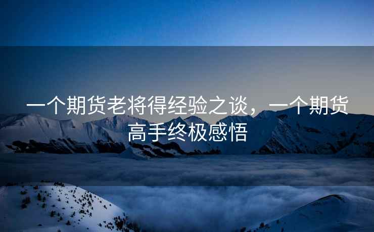 一个期货老将得经验之谈,一个期货高手终极感悟 第1张 一个期货老将得经验之谈,一个期货高手终极感悟 第1张