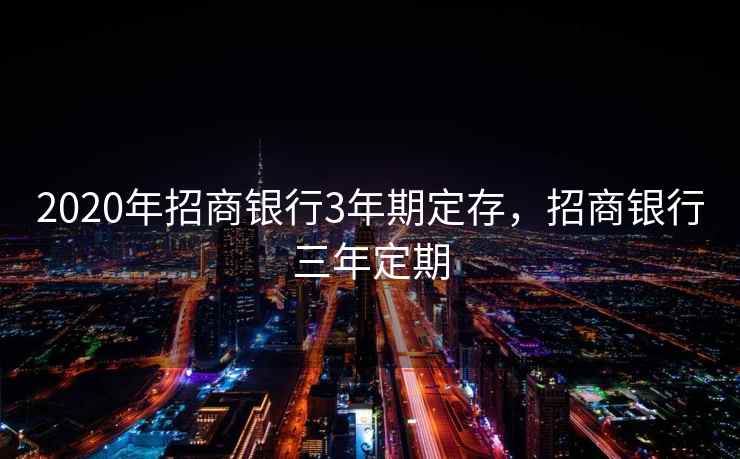 2020年招商银行3年期定存,招商银行三年定期