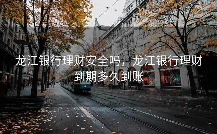 龙江银行理财安全吗,龙江银行理财到期多久到账