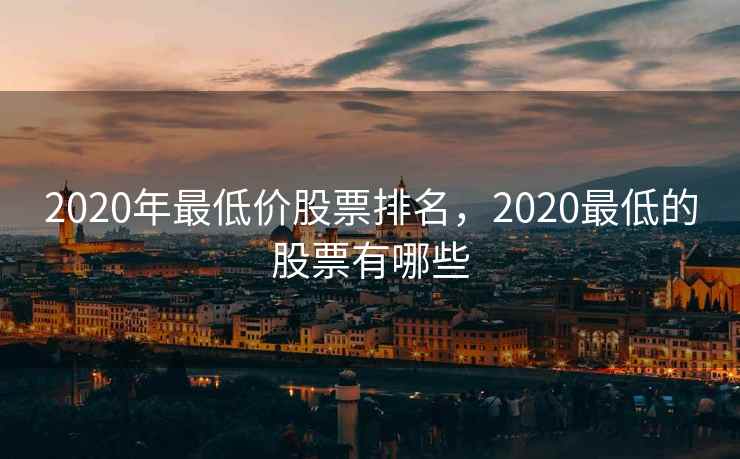 2020年最低价股票排名，2020最低的股票有哪些