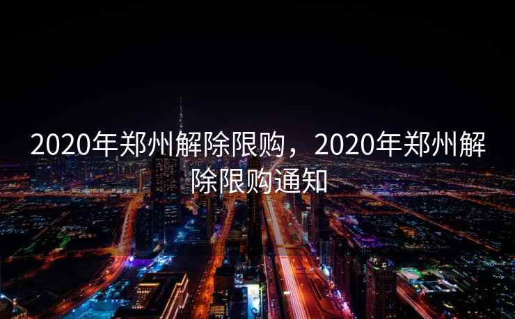 2020年郑州解除限购,2020年郑州解除限购通知