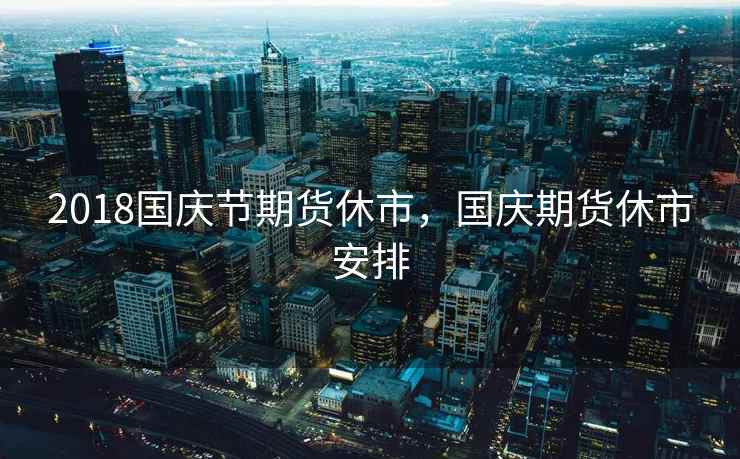 2018国庆节期货休市，国庆期货休市安排