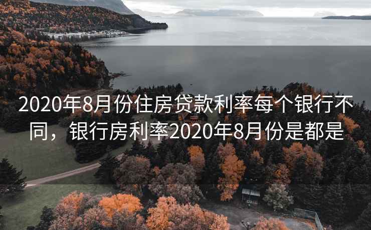 2020年8月份住房贷款利率每个银行不同，银行房利率2020年8月份是都是  第2张