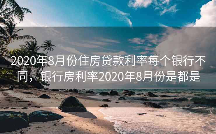 2020年8月份住房贷款利率每个银行不同，银行房利率2020年8月份是都是  第1张