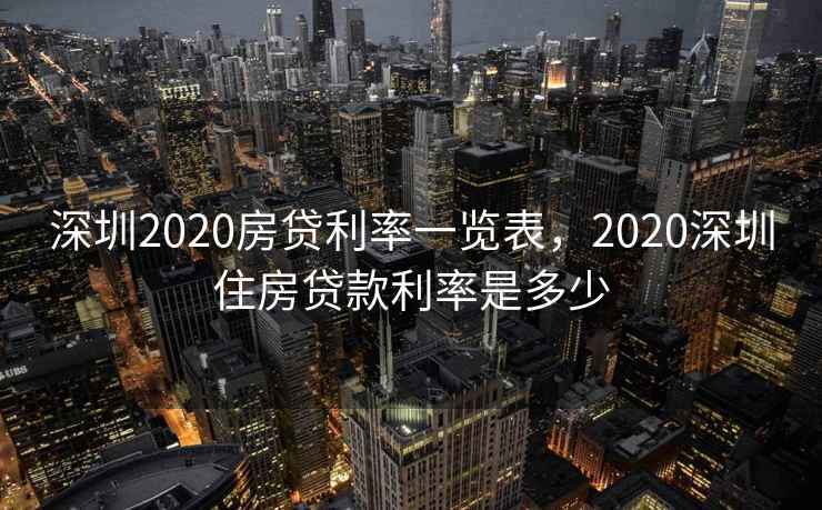 深圳2020房贷利率一览表，2020深圳住房贷款利率是多少