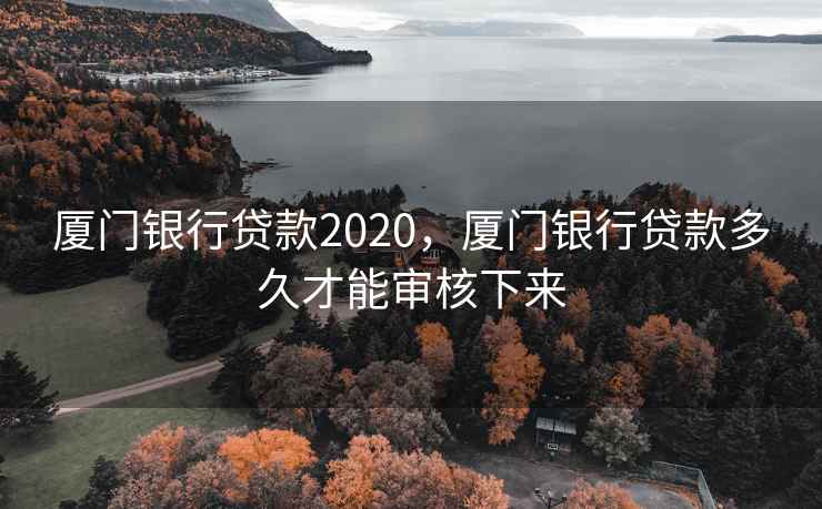 厦门银行贷款2020,厦门银行贷款多久才能审核下来