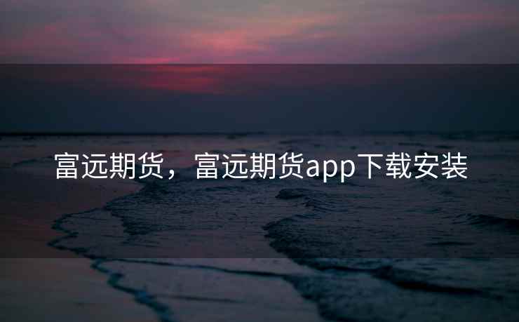 富远期货，富远期货app下载安装