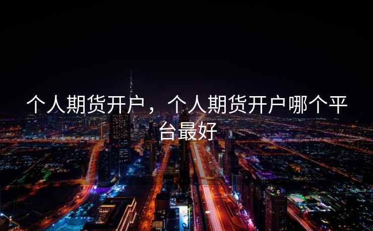 个人期货开户，个人期货开户哪个平台最好