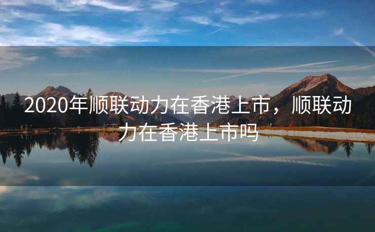 2020年顺联动力在香港上市,顺联动力在香港上市吗 第1张 2020年顺联动力在香港上市,顺联动力在香港上市吗 第1张