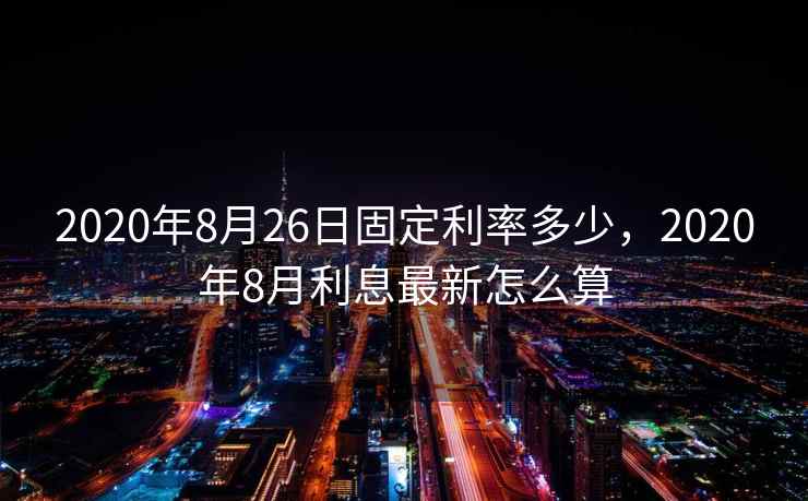 2020年8月26日固定利率多少,2020年8月利息最新怎么算