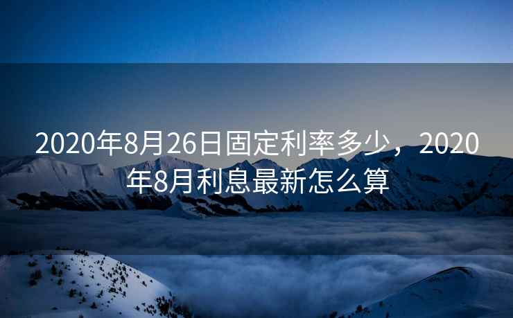2020年8月26日固定利率多少,2020年8月利息最新怎么算
