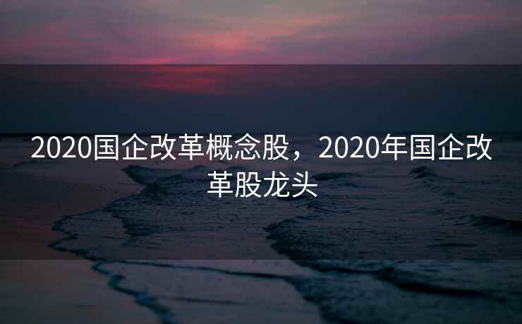 2020国企改革概念股，2020年国企改革股龙头