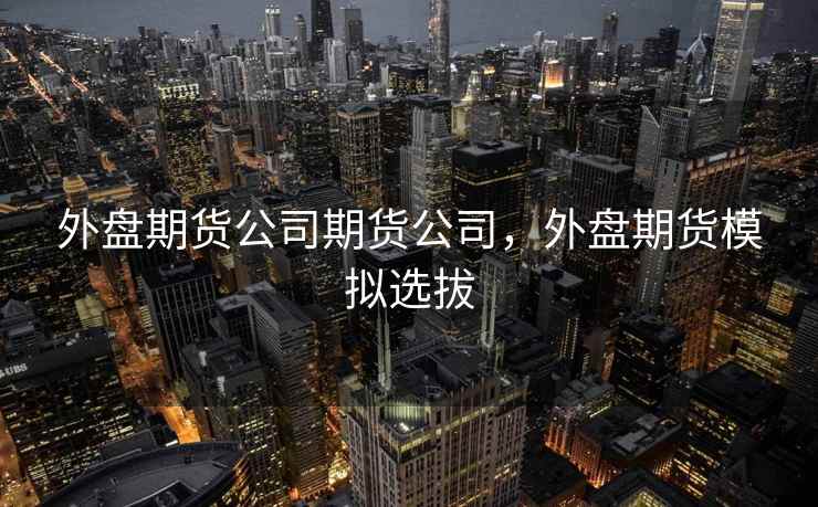 外盘期货公司期货公司，外盘期货模拟选拔