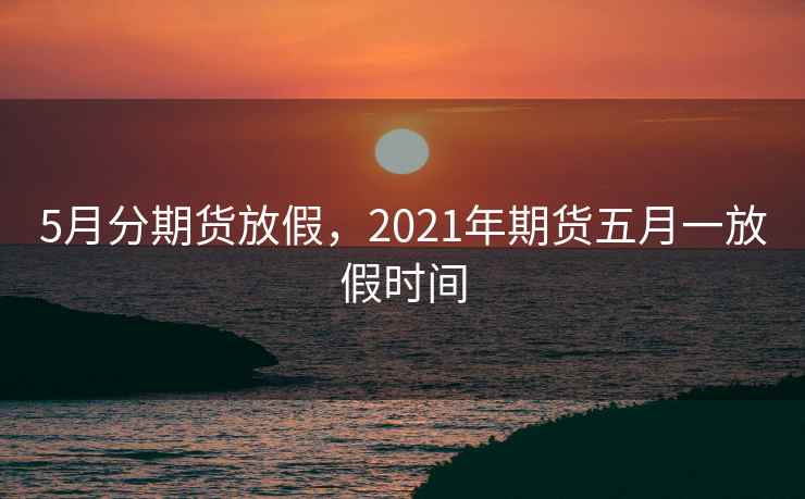 5月分期货放假，2021年期货五月一放假时间