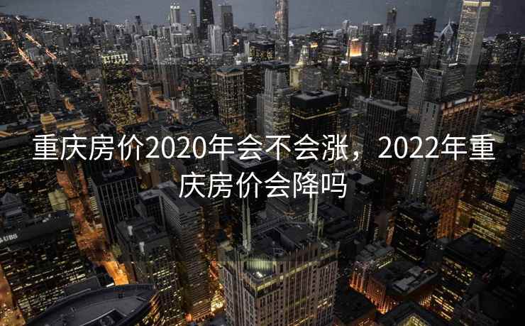 重庆房价2020年会不会涨，2022年重庆房价会降吗