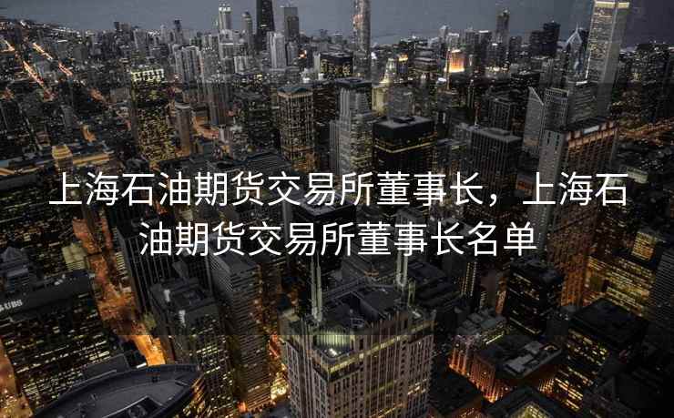 上海石油期货交易所董事长,上海石油期货交易所董事长名单