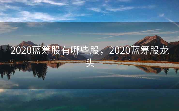 2020蓝筹股有哪些股，2020蓝筹股龙头