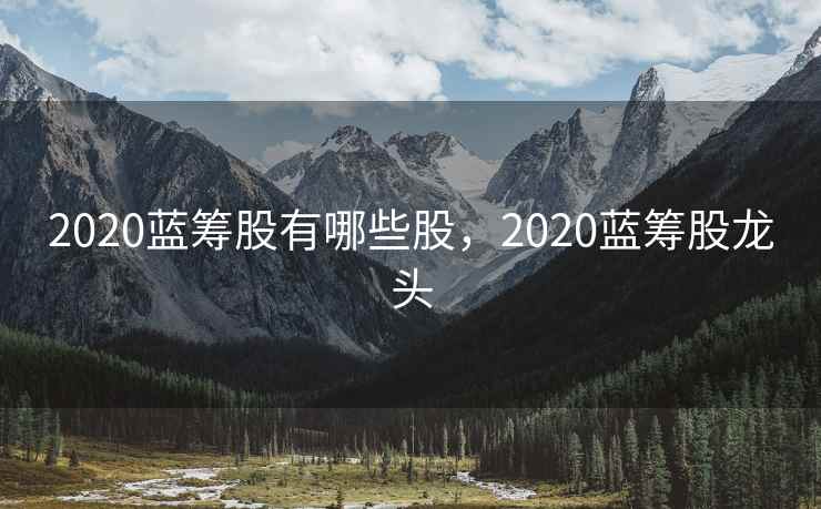 2020蓝筹股有哪些股，2020蓝筹股龙头