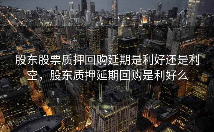 股东股票质押回购延期是利好还是利空,股东质押延期回购是利好么 第1张 股东股票质押回购延期是利好还是利空,股东质押延期回购是利好么 第1张