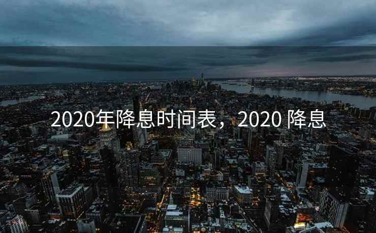 2020年降息时间表，2020 降息